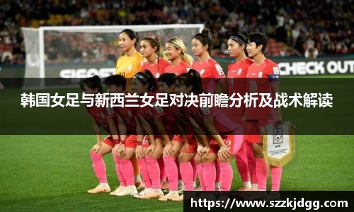 韩国女足与新西兰女足对决前瞻分析及战术解读