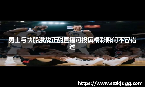 勇士与快船激战正酣直播可投屏精彩瞬间不容错过