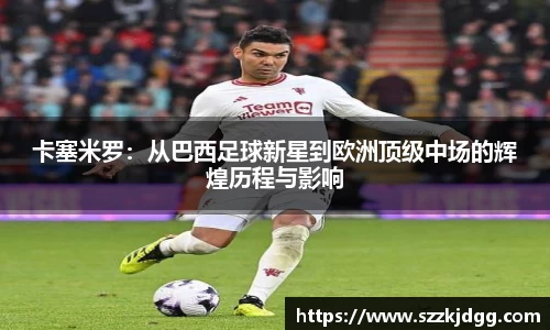 卡塞米罗：从巴西足球新星到欧洲顶级中场的辉煌历程与影响