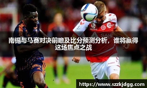 南锡与马赛对决前瞻及比分预测分析，谁将赢得这场焦点之战