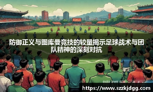 防御正义与图库曼竞技的较量揭示足球战术与团队精神的深刻对抗